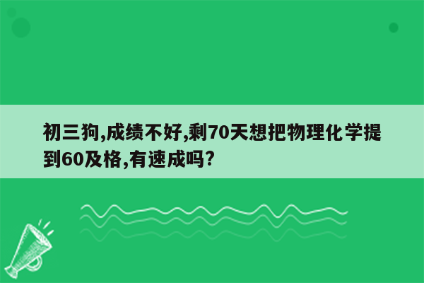 初三狗,成绩不好,剩70天想把物理化学提到60及格,有速成吗?