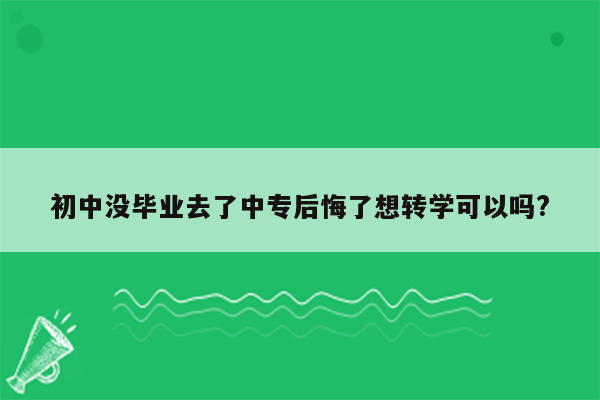 初中没毕业去了中专后悔了想转学可以吗?