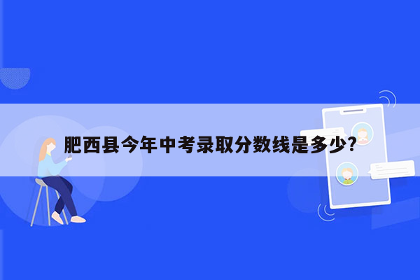 肥西县今年中考录取分数线是多少?