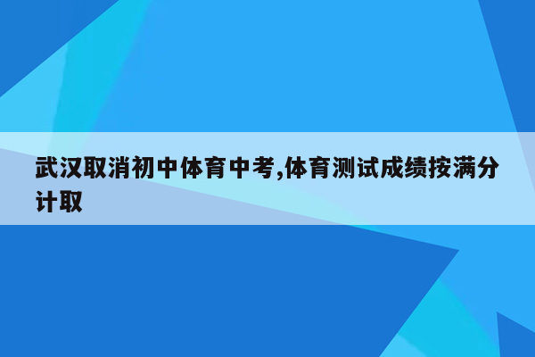 武汉取消初中体育中考,体育测试成绩按满分计取