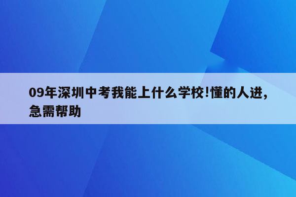 09年深圳中考我能上什么学校!懂的人进,急需帮助