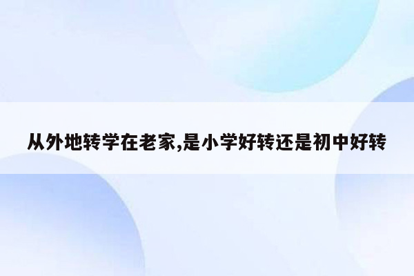 从外地转学在老家,是小学好转还是初中好转