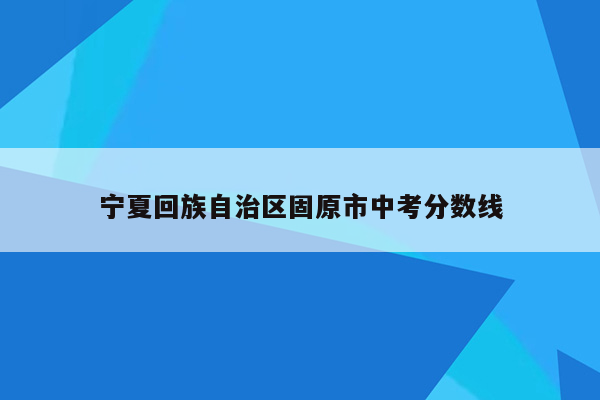 宁夏回族自治区固原市中考分数线