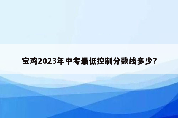 宝鸡2023年中考最低控制分数线多少?