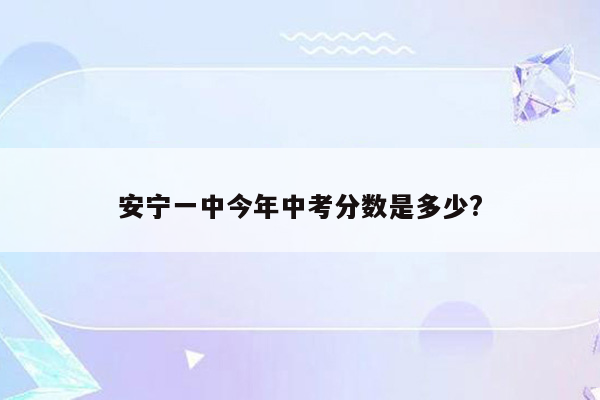 安宁一中今年中考分数是多少?