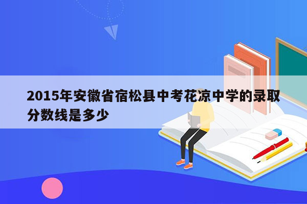 2015年安徽省宿松县中考花凉中学的录取分数线是多少