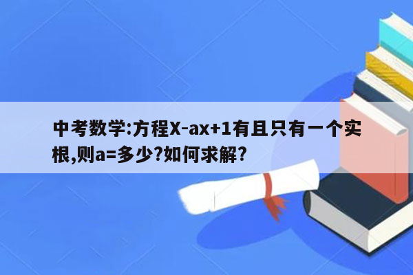 中考数学:方程X-ax+1有且只有一个实根,则a=多少?如何求解?