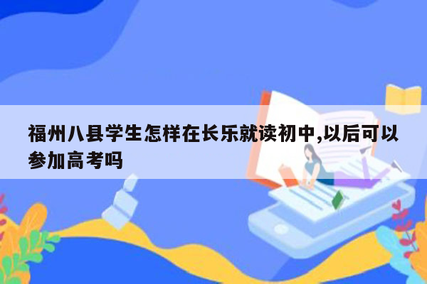 福州八县学生怎样在长乐就读初中,以后可以参加高考吗