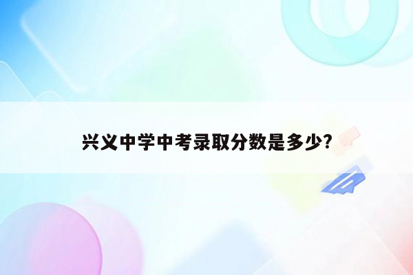 兴义中学中考录取分数是多少?