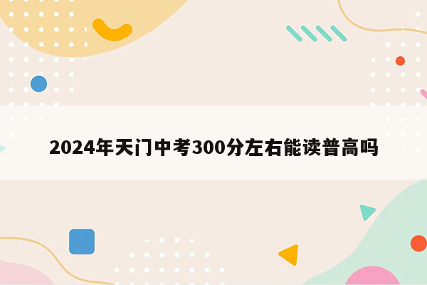 2024年天门中考300分左右能读普高吗
