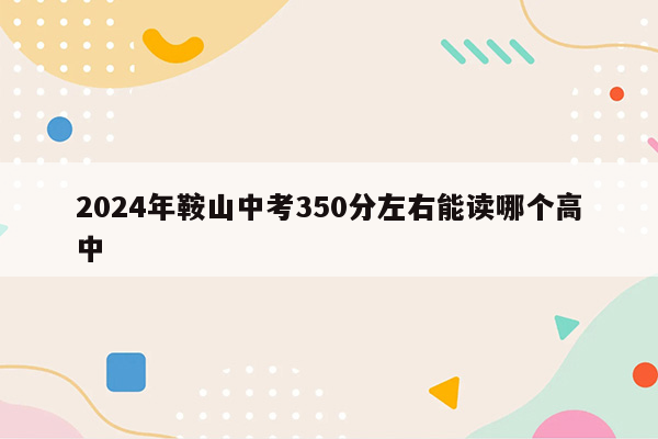 2024年鞍山中考350分左右能读哪个高中