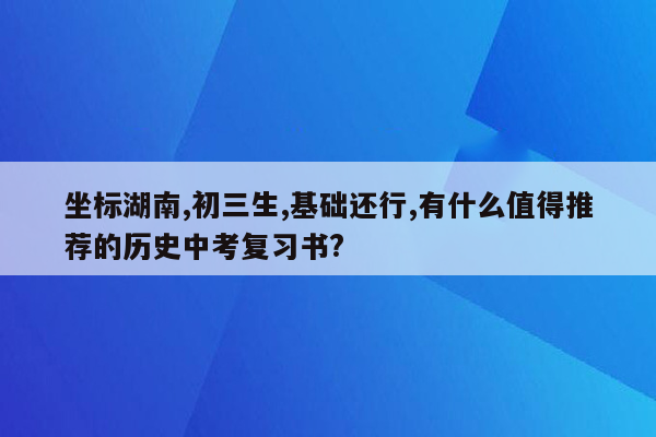 坐标湖南,初三生,基础还行,有什么值得推荐的历史中考复习书?