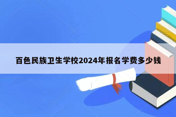 百色民族卫生学校2024年报名学费多少钱