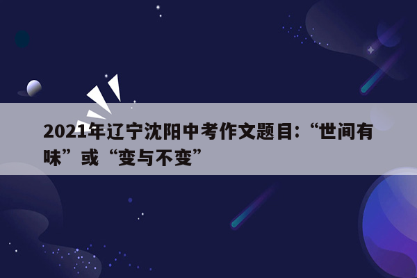 2021年辽宁沈阳中考作文题目:“世间有味”或“变与不变”
