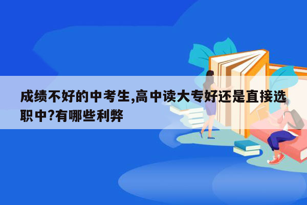 成绩不好的中考生,高中读大专好还是直接选职中?有哪些利弊
