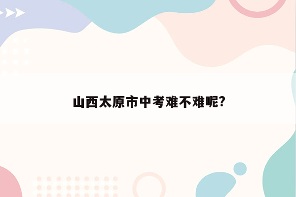 山西太原市中考难不难呢?