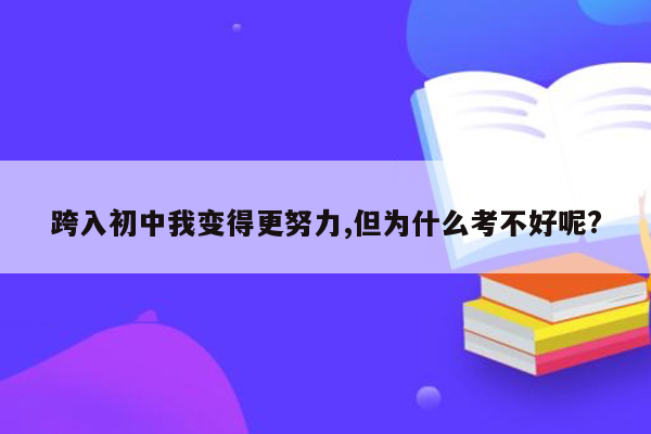 跨入初中我变得更努力,但为什么考不好呢?