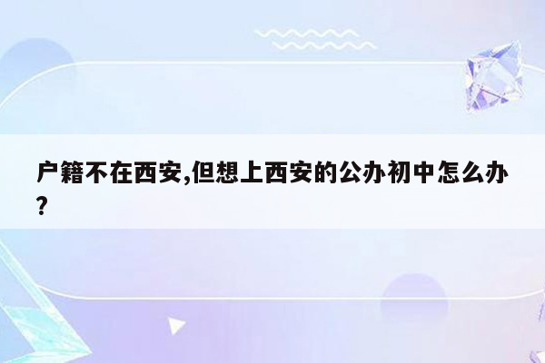 户籍不在西安,但想上西安的公办初中怎么办?