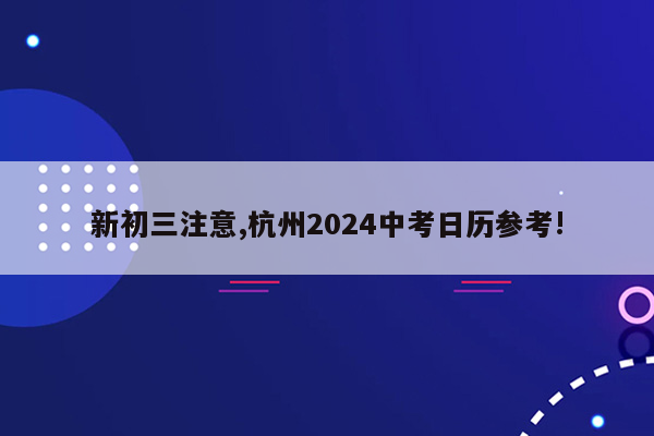 新初三注意,杭州2024中考日历参考!