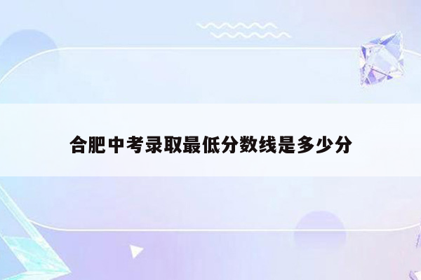 合肥中考录取最低分数线是多少分
