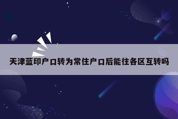 天津蓝印户口转为常住户口后能往各区互转吗