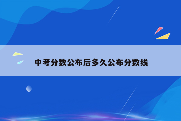中考分数公布后多久公布分数线