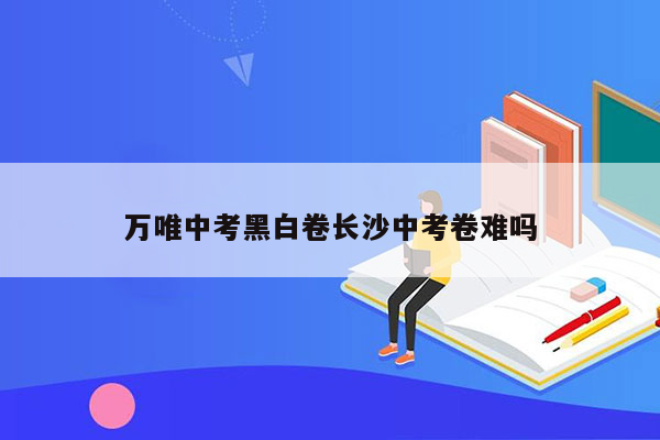 万唯中考黑白卷长沙中考卷难吗
