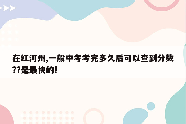 在红河州,一般中考考完多久后可以查到分数??是最快的!