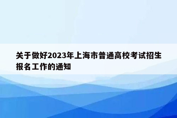 关于做好2023年上海市普通高校考试招生报名工作的通知