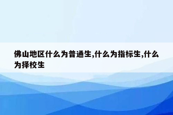 佛山地区什么为普通生,什么为指标生,什么为择校生