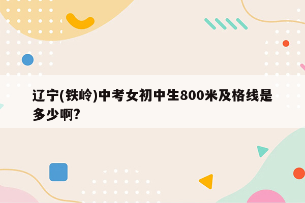 辽宁(铁岭)中考女初中生800米及格线是多少啊?