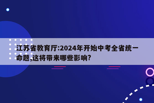 江苏省教育厅:2024年开始中考全省统一命题,这将带来哪些影响?