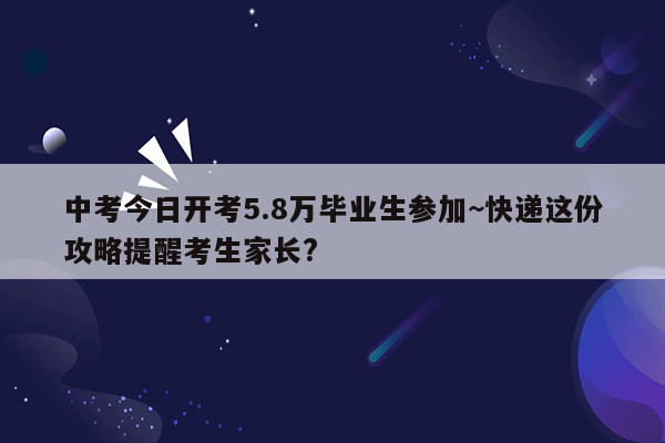 中考今日开考5.8万毕业生参加~快递这份攻略提醒考生家长?