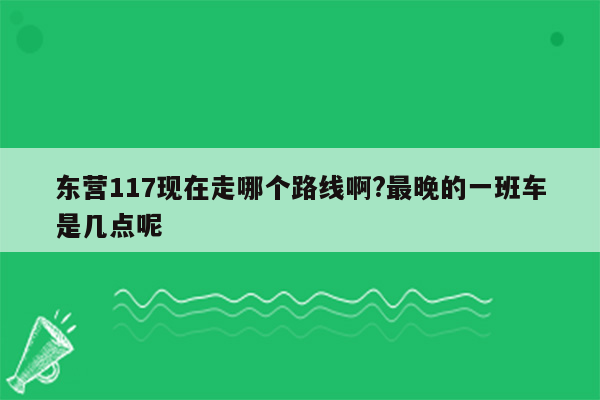 东营117现在走哪个路线啊?最晚的一班车是几点呢