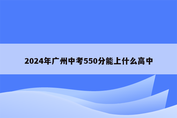 2024年广州中考550分能上什么高中