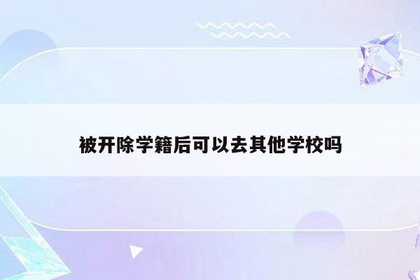 被开除学籍后可以去其他学校吗
