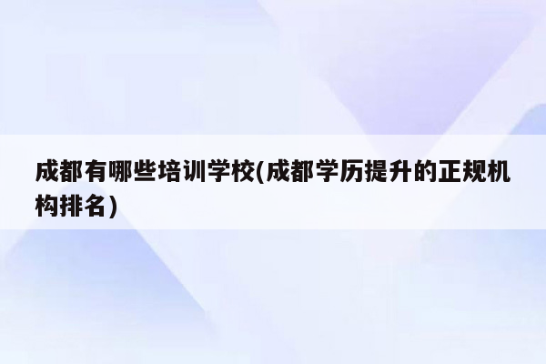 成都有哪些培训学校(成都学历提升的正规机构排名)