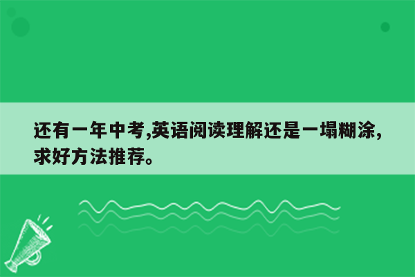 还有一年中考,英语阅读理解还是一塌糊涂,求好方法推荐。