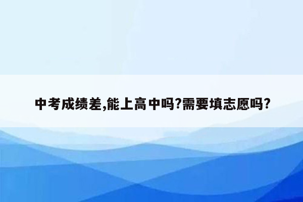中考成绩差,能上高中吗?需要填志愿吗?