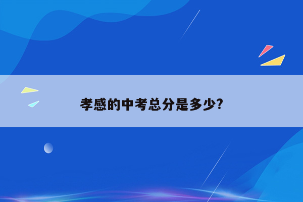 孝感的中考总分是多少?