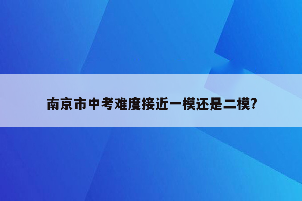 南京市中考难度接近一模还是二模?