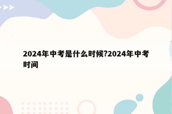 2024年中考是什么时候?2024年中考时间