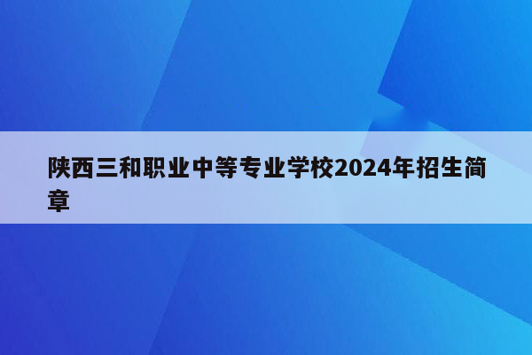 陕西三和职业中等专业学校2024年招生简章