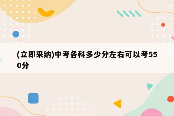 (立即采纳)中考各科多少分左右可以考550分
