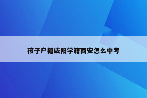 孩子户籍咸阳学籍西安怎么中考