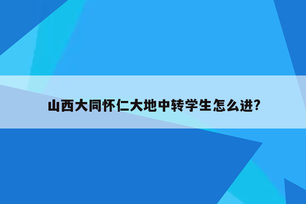 山西大同怀仁大地中转学生怎么进?