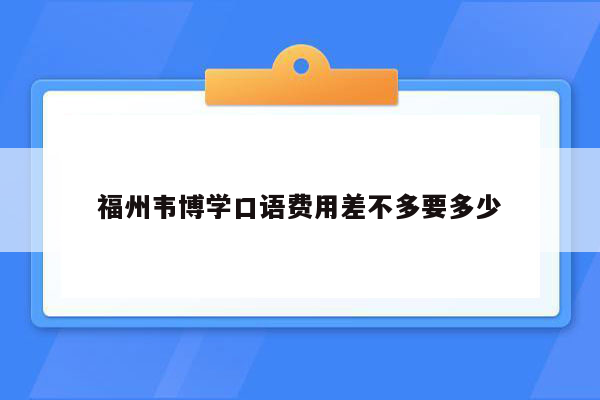 福州韦博学口语费用差不多要多少