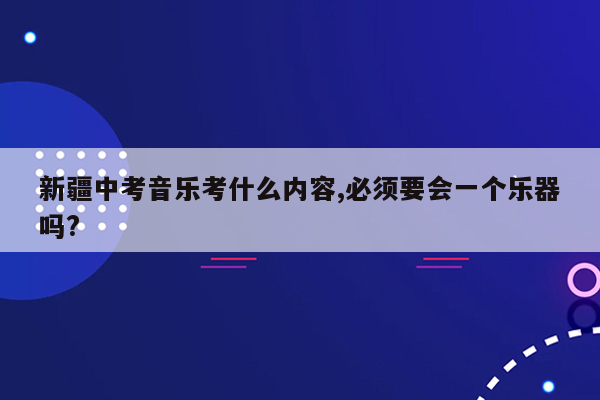 新疆中考音乐考什么内容,必须要会一个乐器吗?
