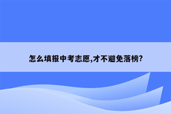 怎么填报中考志愿,才不避免落榜?