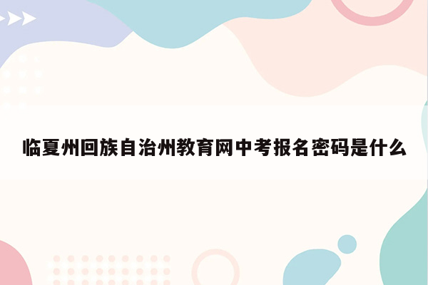 临夏州回族自治州教育网中考报名密码是什么